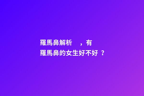 羅馬鼻解析，有羅馬鼻的女生好不好？